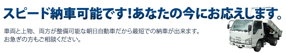 スピード納車可能です!あなたの今にお応えします。車両と上物、両方が整備可能な朝日自動車だから最短での納車が出来ます。お急ぎの方もご相談ください。